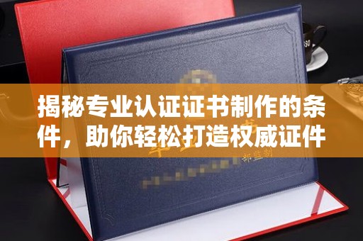 定结揭秘专业认证证书制作的条件，助你轻松打造权威证件